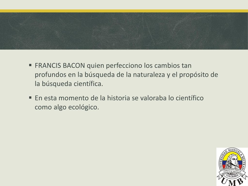 FRANCIS BACON quien perfecciono los cambios tan profundos en la búsqueda de la naturaleza y el propósito de la búsqueda científica.