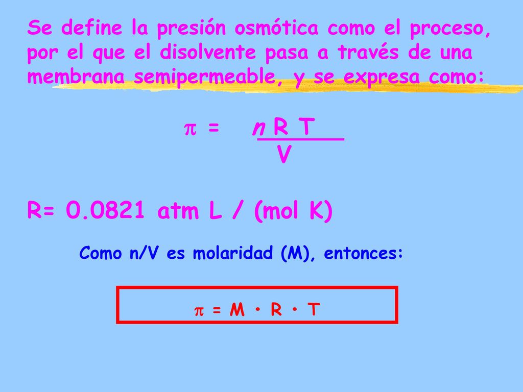 Se define la presión osmótica como el proceso, por el que el disolvente pasa a través de una membrana semipermeable, y se expresa como:  = n R T V R= atm L / (mol K)