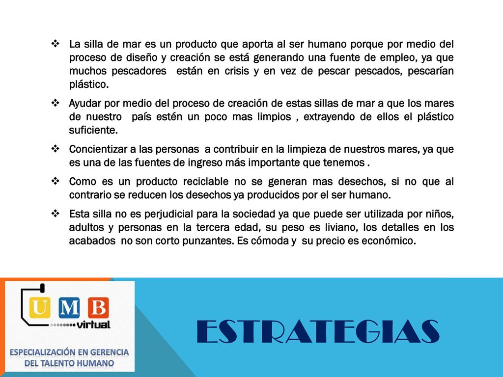 La silla de mar es un producto que aporta al ser humano porque por medio del proceso de diseño y creación se está generando una fuente de empleo, ya que muchos pescadores están en crisis y en vez de pescar pescados, pescarían plástico.
