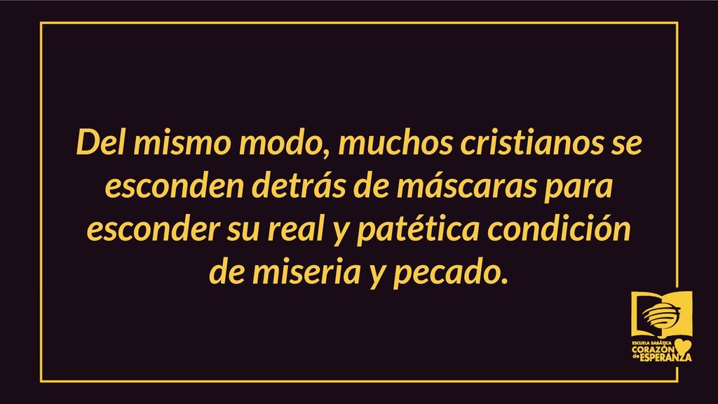 Del mismo modo, muchos cristianos se esconden detrás de máscaras para esconder su real y patética condición de miseria y pecado.