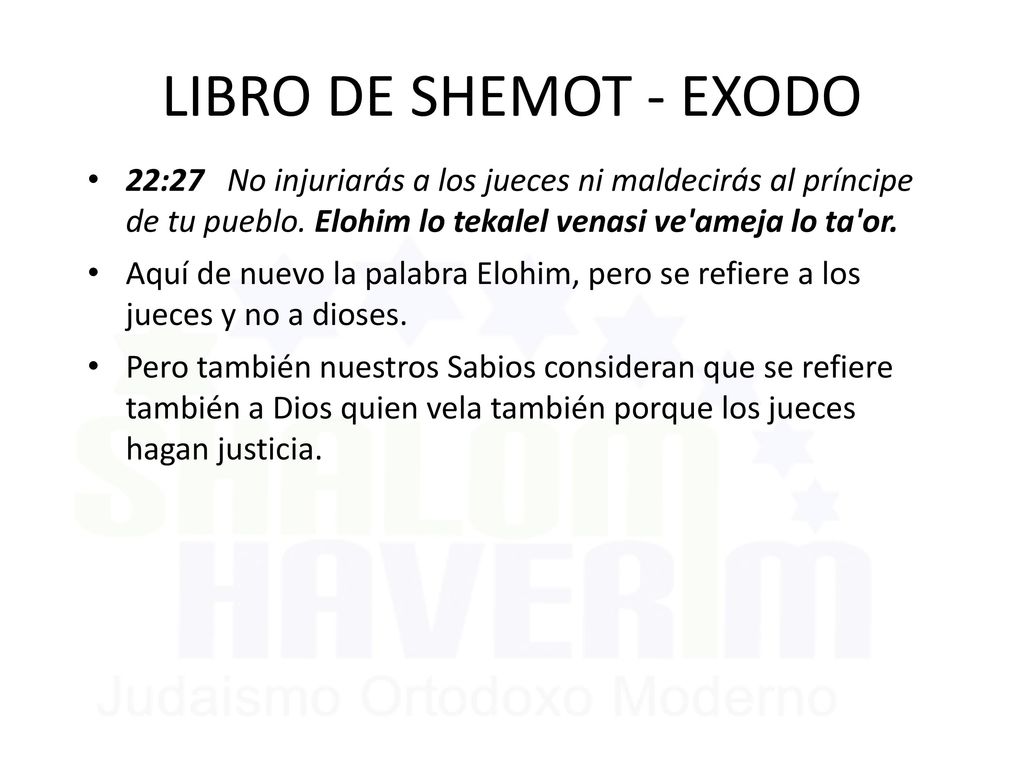 LIBRO DE SHEMOT - EXODO 22:27 No injuriarás a los jueces ni maldecirás al príncipe de tu pueblo. Elohim lo tekalel venasi ve ameja lo ta or.