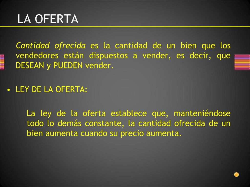 LA OFERTA Cantidad ofrecida es la cantidad de un bien que los vendedores están dispuestos a vender, es decir, que DESEAN y PUEDEN vender.