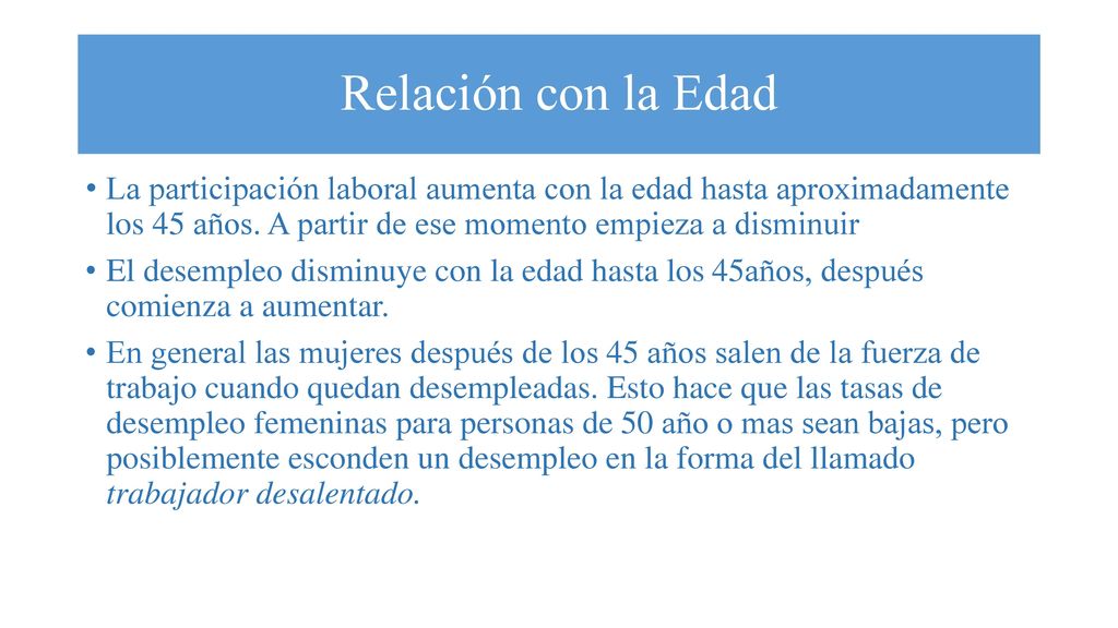 Relación con la Edad La participación laboral aumenta con la edad hasta aproximadamente los 45 años. A partir de ese momento empieza a disminuir.