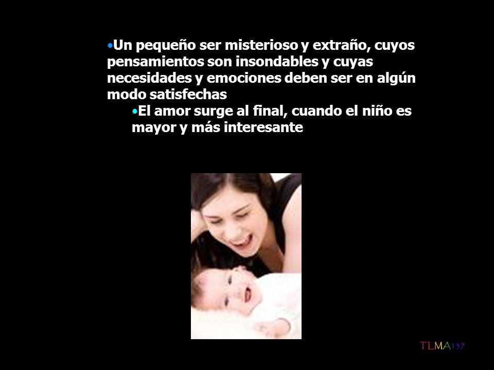 Un pequeño ser misterioso y extraño, cuyos pensamientos son insondables y cuyas necesidades y emociones deben ser en algún modo satisfechas