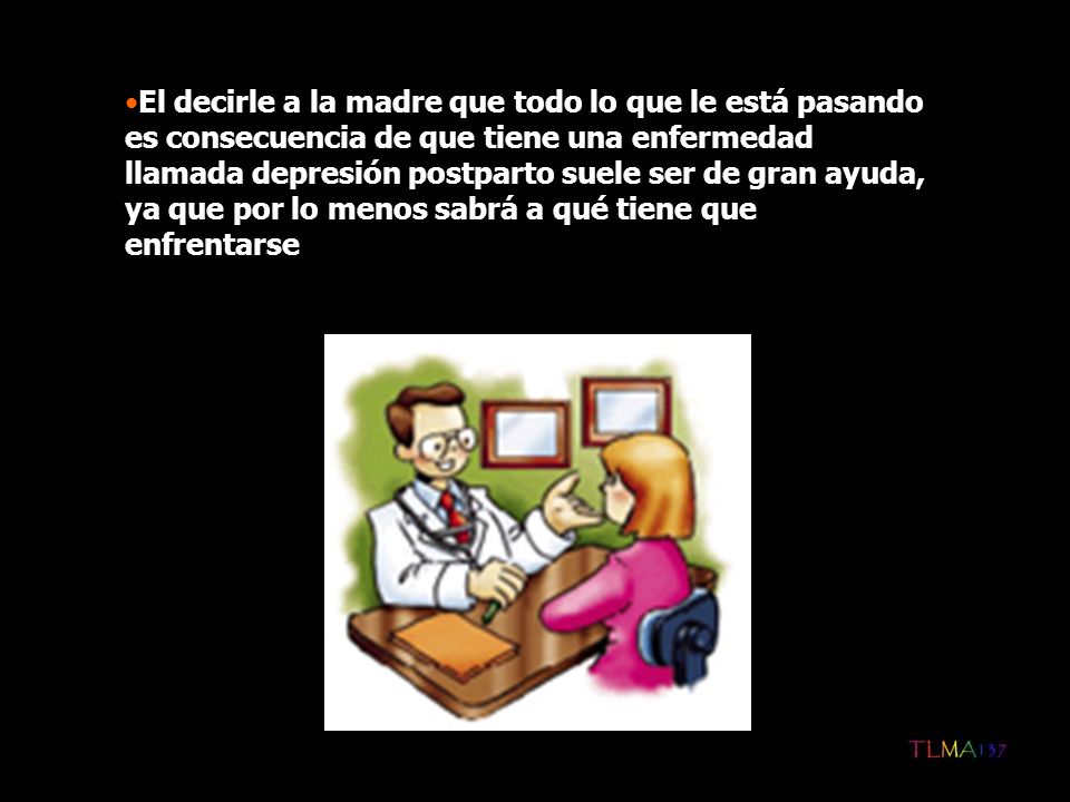 El decirle a la madre que todo lo que le está pasando es consecuencia de que tiene una enfermedad llamada depresión postparto suele ser de gran ayuda, ya que por lo menos sabrá a qué tiene que enfrentarse
