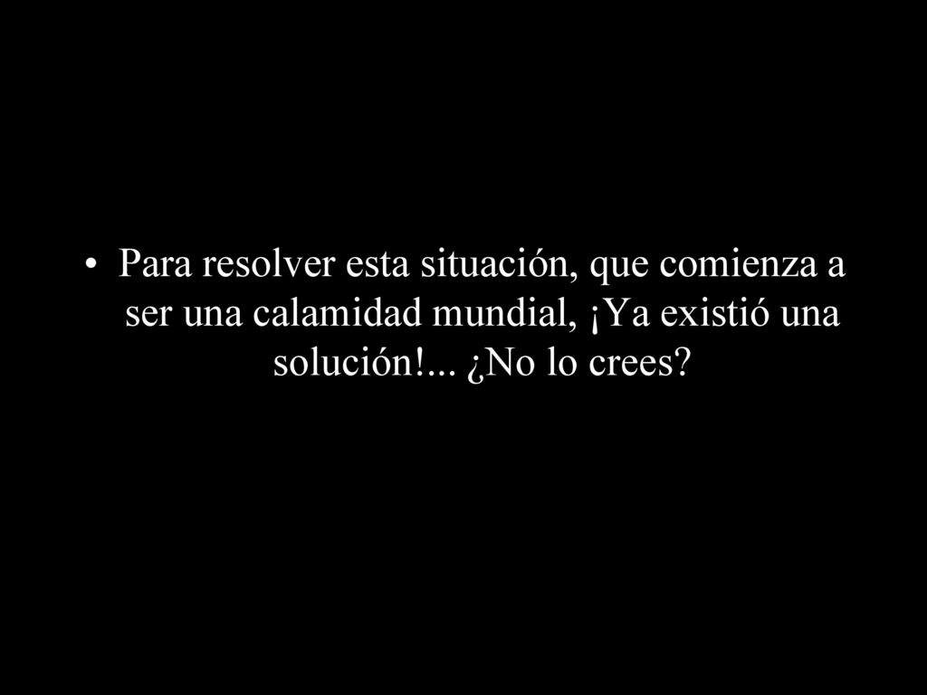 Para resolver esta situación, que comienza a ser una calamidad mundial, ¡Ya existió una solución!...