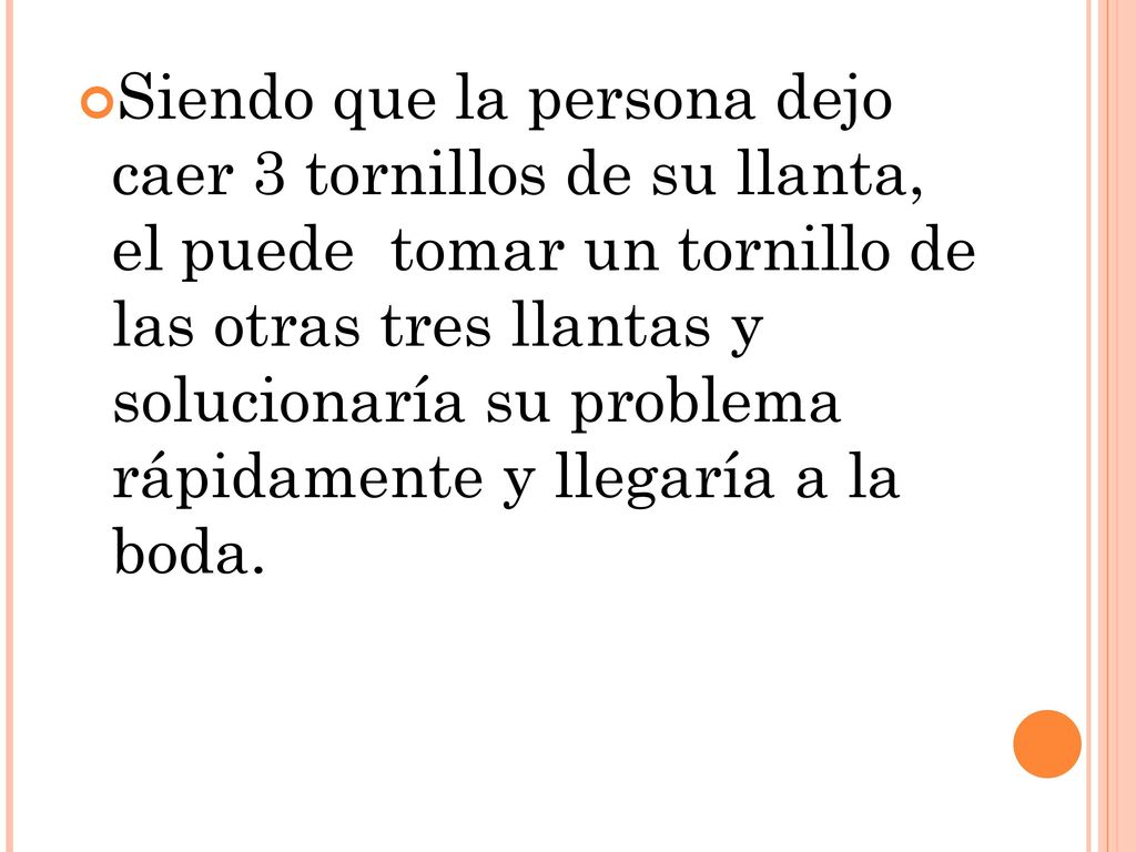 Siendo que la persona dejo caer 3 tornillos de su llanta, el puede tomar un tornillo de las otras tres llantas y solucionaría su problema rápidamente y llegaría a la boda.