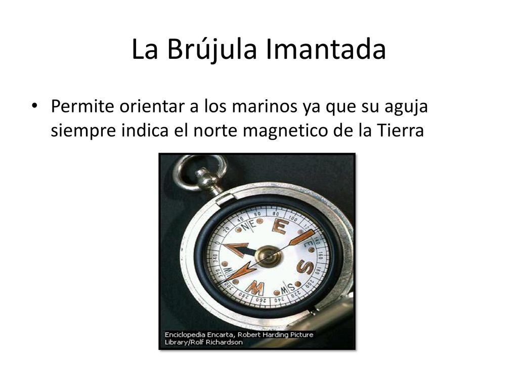 La Brújula Imantada Permite orientar a los marinos ya que su aguja siempre indica el norte magnetico de la Tierra.