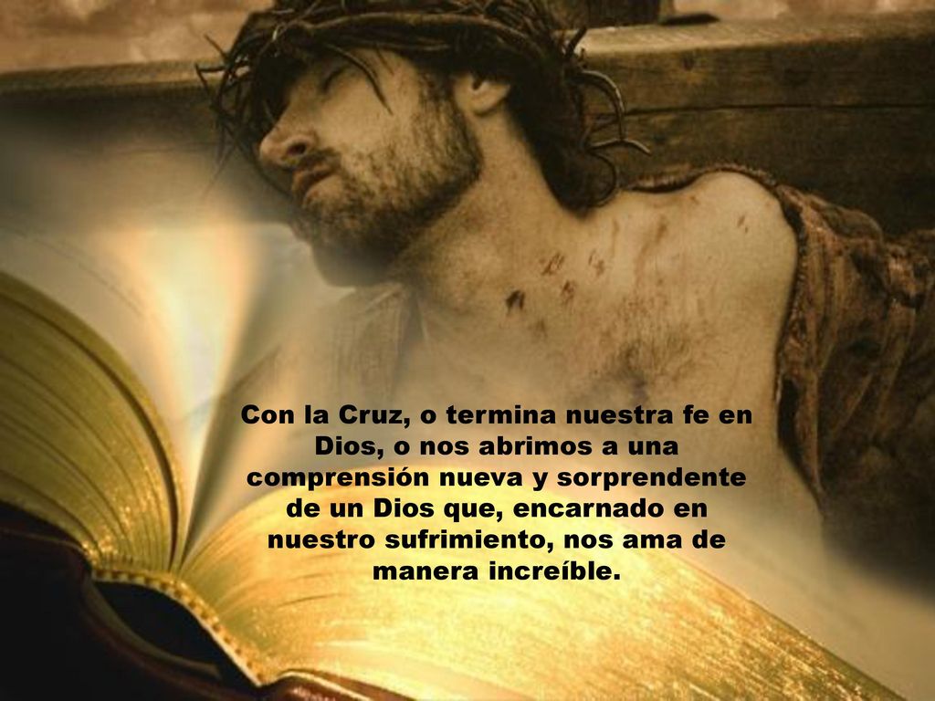 Con la Cruz, o termina nuestra fe en Dios, o nos abrimos a una comprensión nueva y sorprendente de un Dios que, encarnado en nuestro sufrimiento, nos ama de manera increíble.