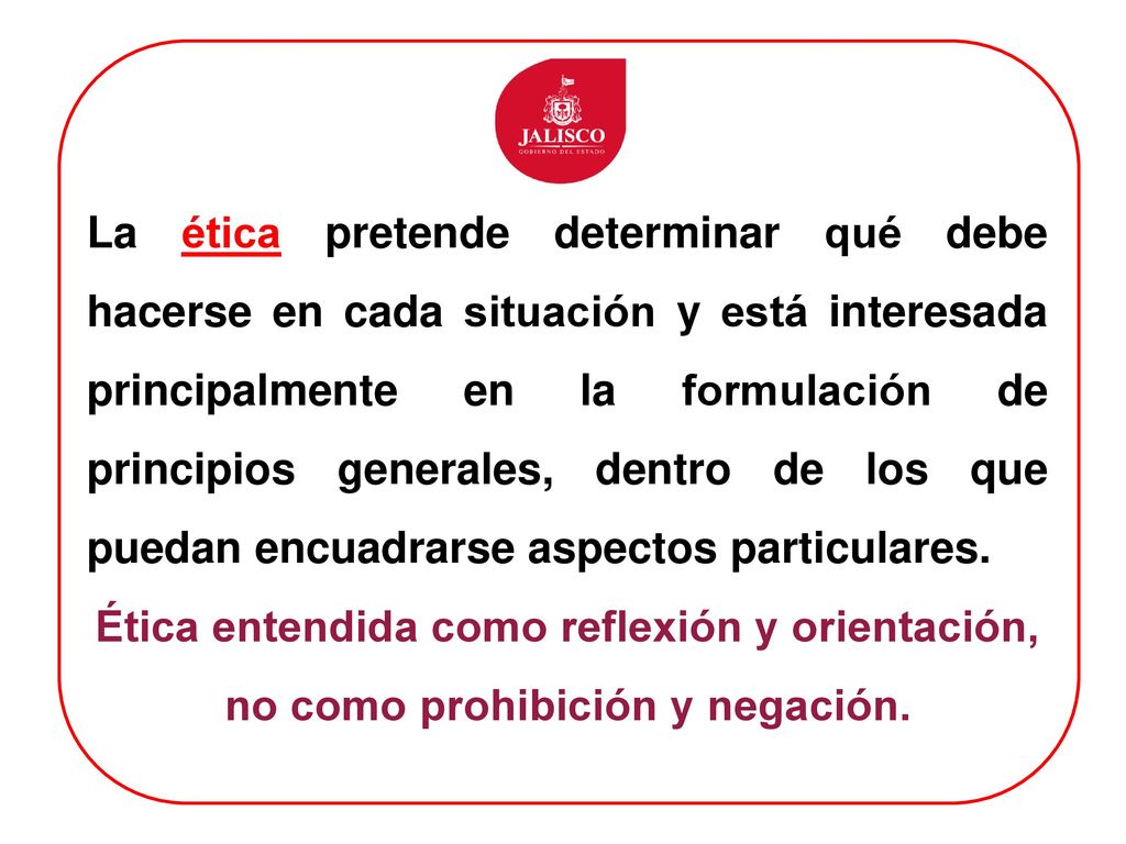 La ética pretende determinar qué debe hacerse en cada situación y está interesada principalmente en la formulación de principios generales, dentro de los que puedan encuadrarse aspectos particulares.