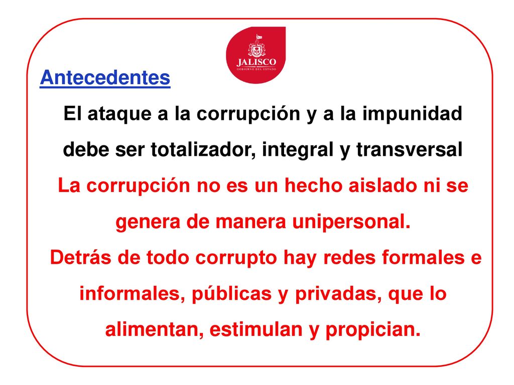 Antecedentes El ataque a la corrupción y a la impunidad debe ser totalizador, integral y transversal.