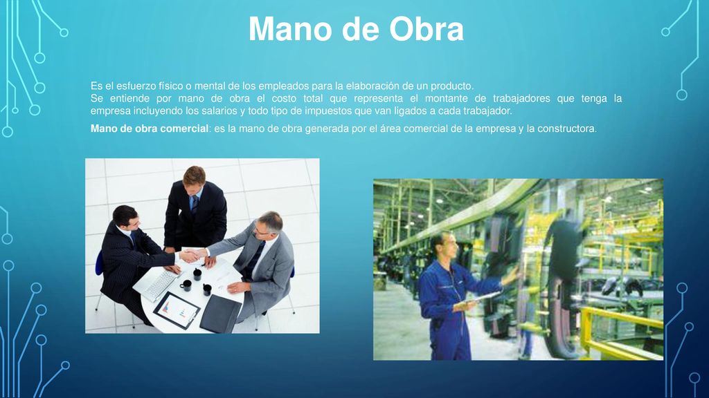 Mano de Obra Es el esfuerzo físico o mental de los empleados para la elaboración de un producto.