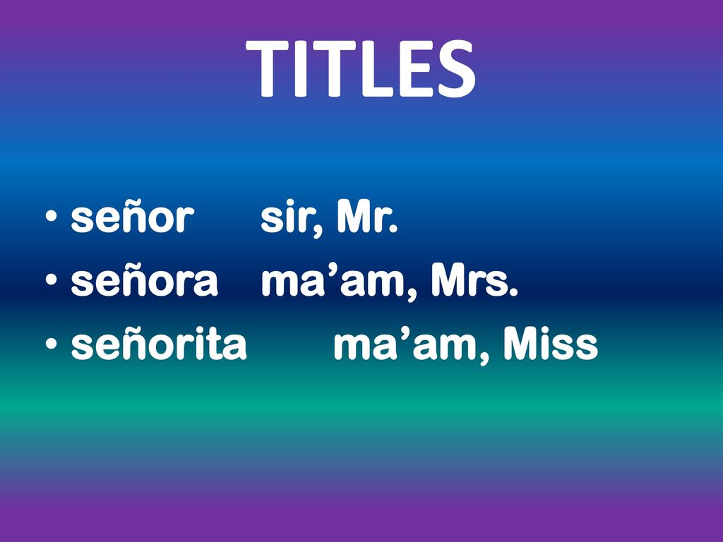 TITLES señor sir, Mr. señora ma’am, Mrs. señorita ma’am, Miss