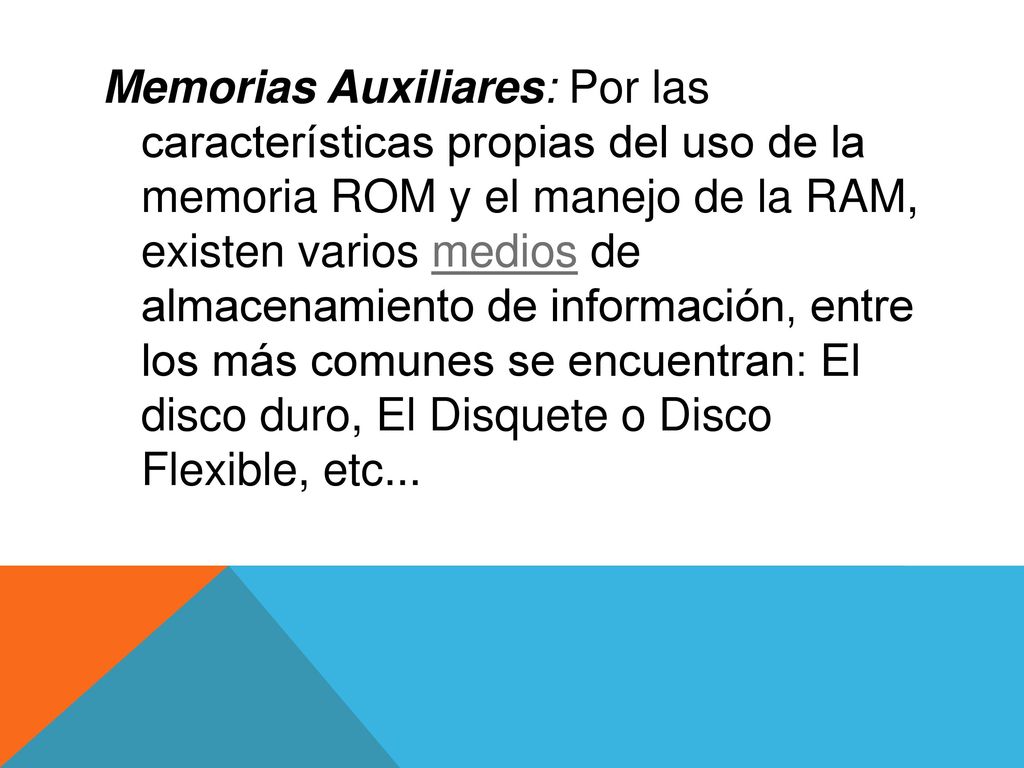Memorias Auxiliares: Por las características propias del uso de la memoria ROM y el manejo de la RAM, existen varios medios de almacenamiento de información, entre los más comunes se encuentran: El disco duro, El Disquete o Disco Flexible, etc...