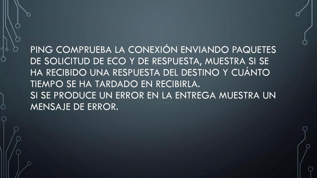 Ping comprueba la conexión enviando paquetes de solicitud de eco y de respuesta, muestra si se ha recibido una respuesta del destino y cuánto tiempo se ha tardado en recibirla. Si se produce un error en la entrega muestra un mensaje de error.