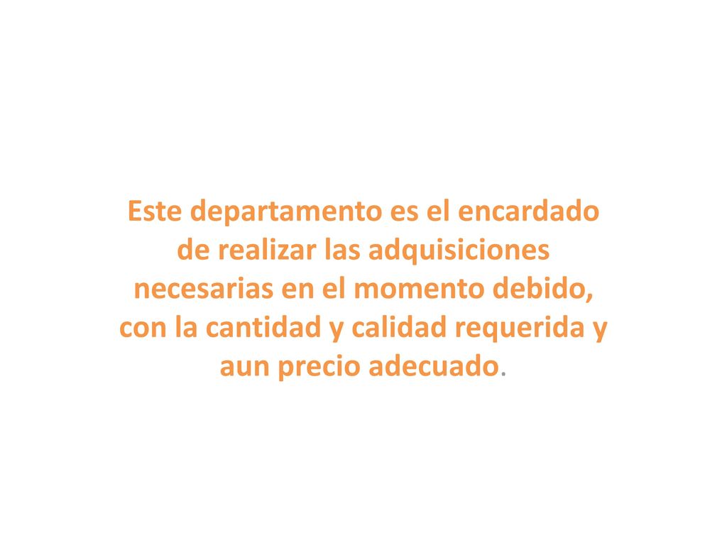 Este departamento es el encardado de realizar las adquisiciones necesarias en el momento debido, con la cantidad y calidad requerida y aun precio adecuado.
