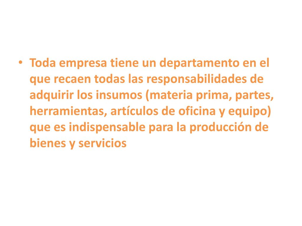 Toda empresa tiene un departamento en el que recaen todas las responsabilidades de adquirir los insumos (materia prima, partes, herramientas, artículos de oficina y equipo) que es indispensable para la producción de bienes y servicios