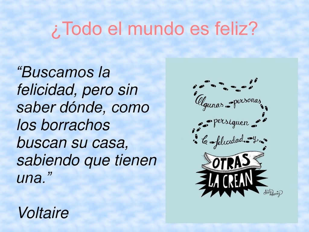 ¿Todo el mundo es feliz Buscamos la felicidad, pero sin saber dónde, como los borrachos buscan su casa, sabiendo que tienen una.