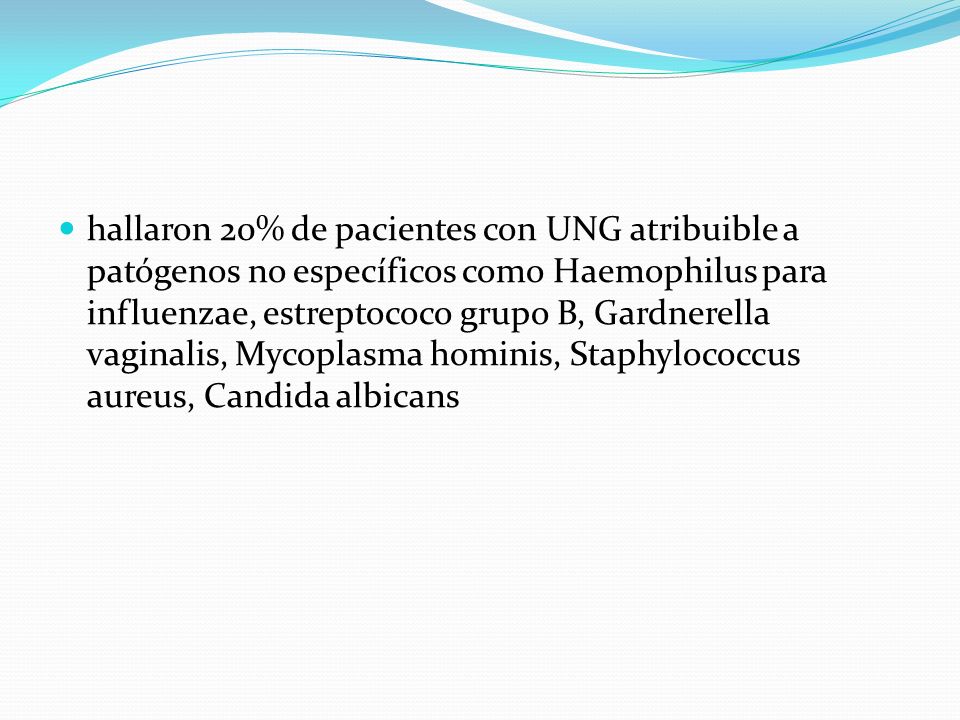 hallaron 20% de pacientes con UNG atribuible a patógenos no específicos como Haemophilus para influenzae, estreptococo grupo B, Gardnerella vaginalis, Mycoplasma hominis, Staphylococcus aureus, Candida albicans