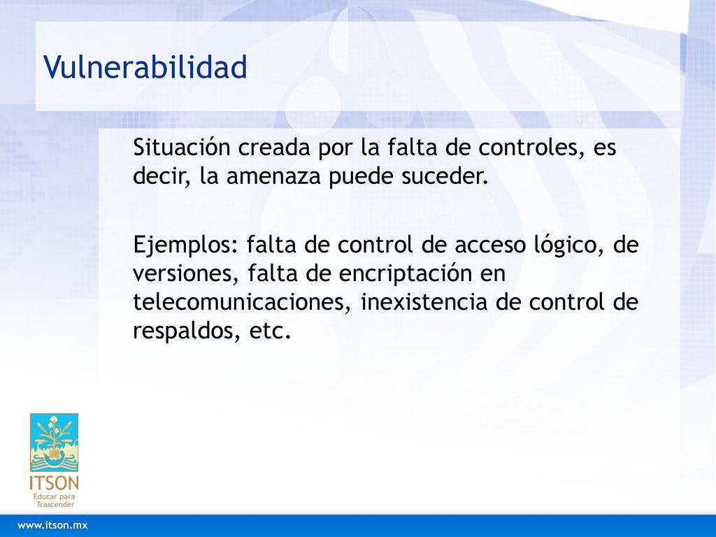 Vulnerabilidad Situación creada por la falta de controles, es decir, la amenaza puede suceder.