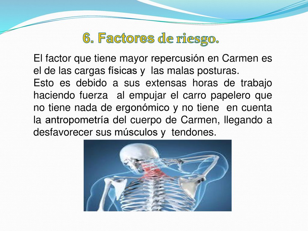 6. Factores de riesgo. El factor que tiene mayor repercusión en Carmen es el de las cargas físicas y las malas posturas.
