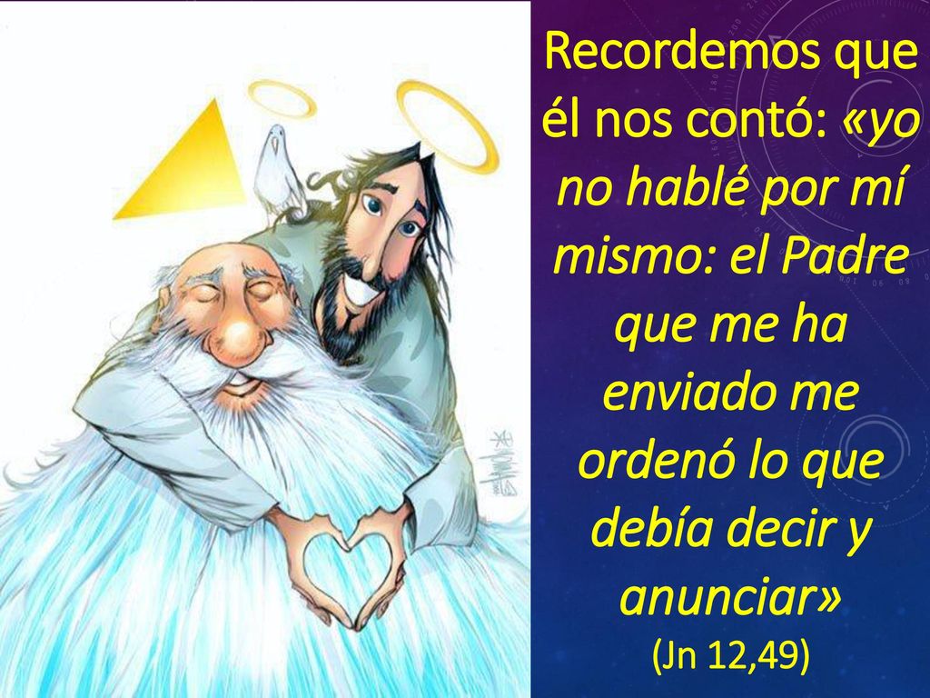 Recordemos que él nos contó: «yo no hablé por mí mismo: el Padre que me ha enviado me ordenó lo que debía decir y anunciar»
