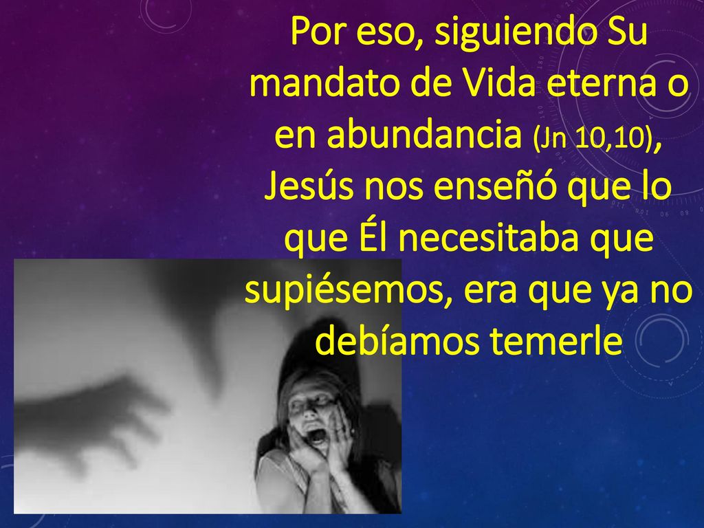 Por eso, siguiendo Su mandato de Vida eterna o en abundancia (Jn 10,10), Jesús nos enseñó que lo que Él necesitaba que supiésemos, era que ya no debíamos temerle