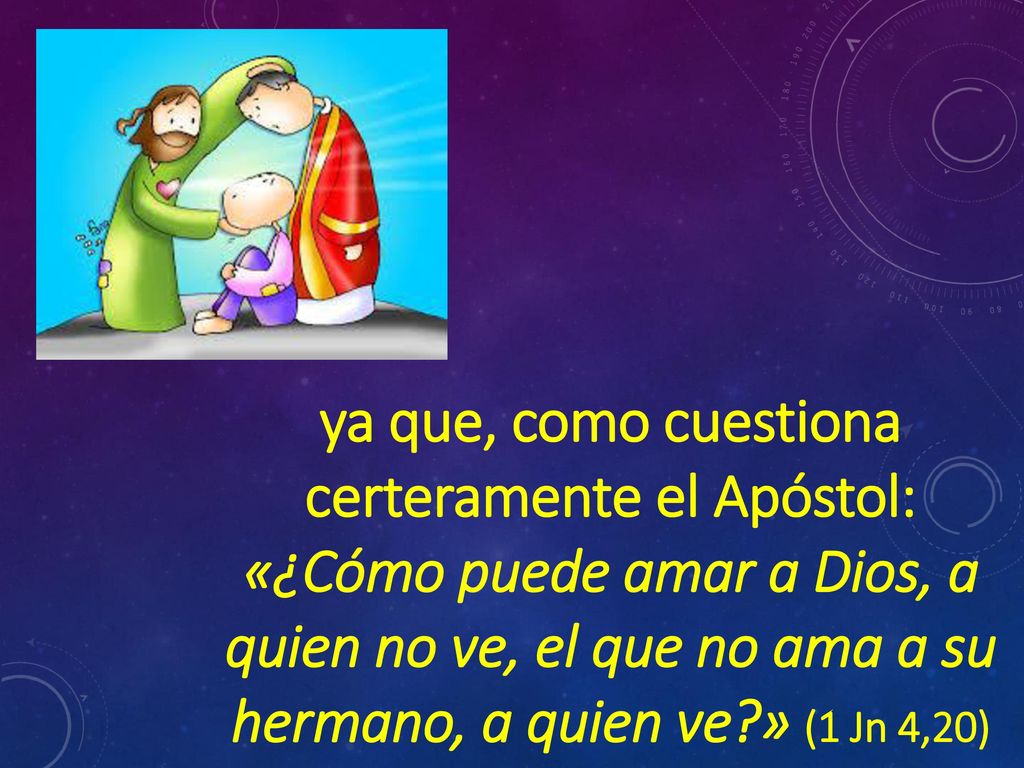 ya que, como cuestiona certeramente el Apóstol: «¿Cómo puede amar a Dios, a quien no ve, el que no ama a su hermano, a quien ve » (1 Jn 4,20)