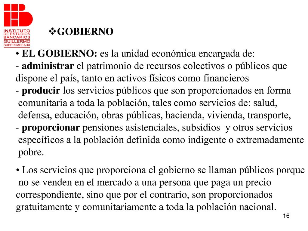 GOBIERNO EL GOBIERNO: es la unidad económica encargada de: - administrar el patrimonio de recursos colectivos o públicos que.