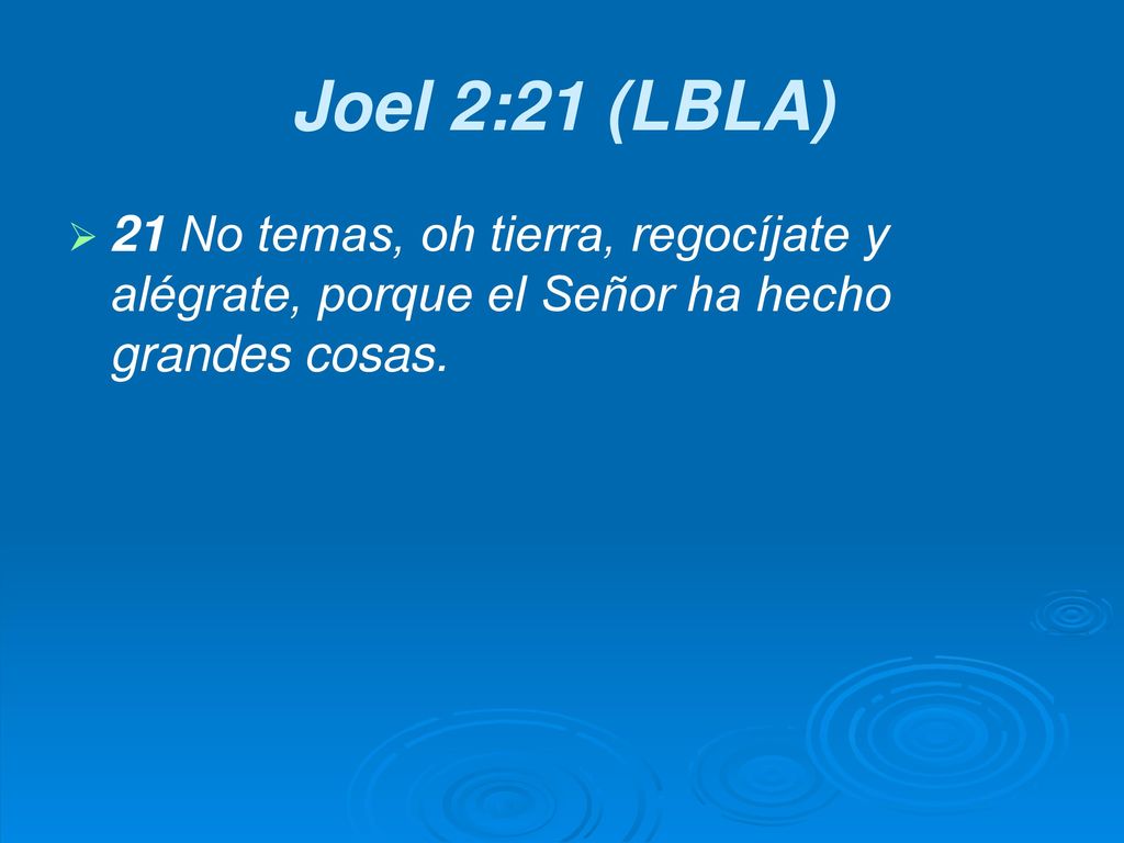 Joel 2:21 (LBLA) 21 No temas, oh tierra, regocíjate y alégrate, porque el Señor ha hecho grandes cosas.