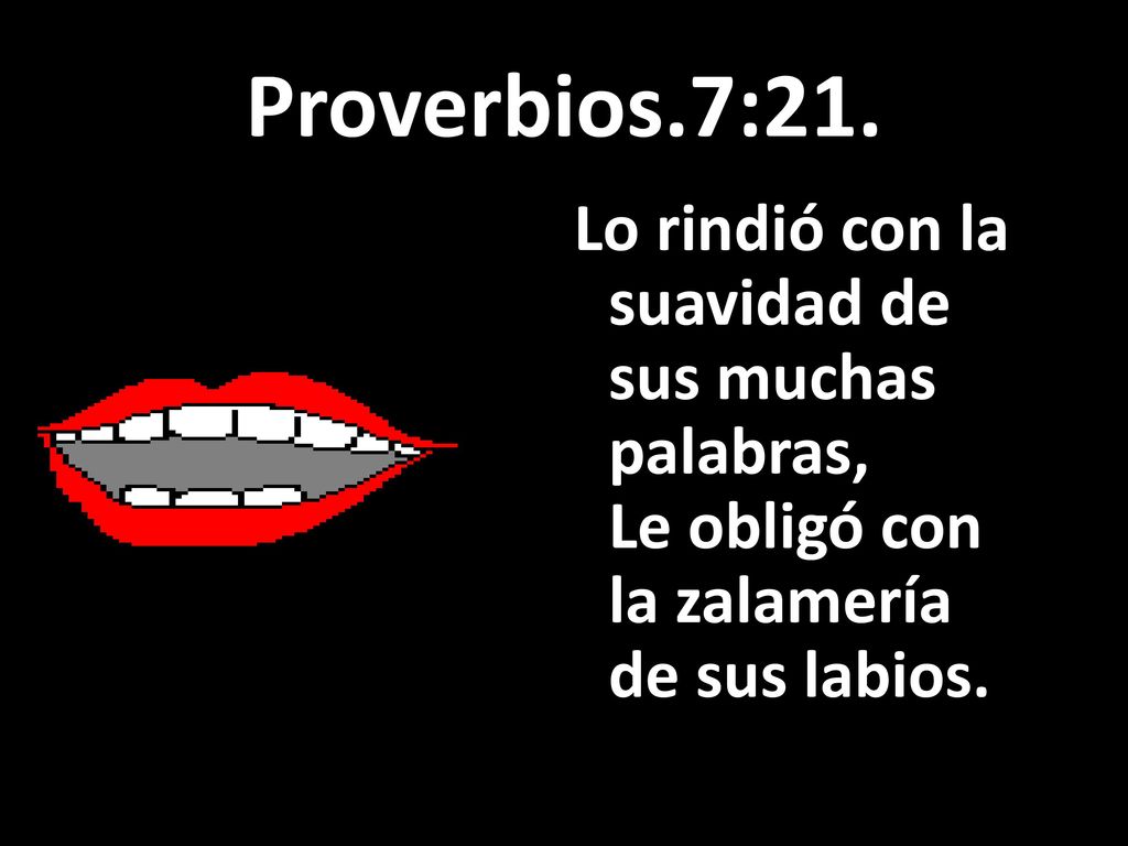 Proverbios.7: Lo rindió con la suavidad de sus muchas palabra Le obligó con la zalamería de sus labios.