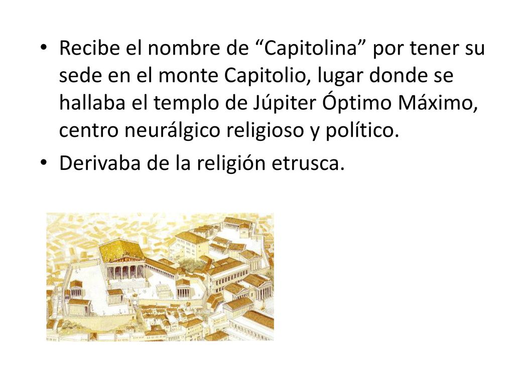 Recibe el nombre de Capitolina por tener su sede en el monte Capitolio, lugar donde se hallaba el templo de Júpiter Óptimo Máximo, centro neurálgico religioso y político.