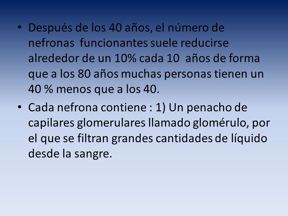 Después de los 40 años, el número de nefronas funcionantes suele reducirse alrededor de un 10% cada 10 años de forma que a los 80 años muchas personas tienen un 40 % menos que a los 40.