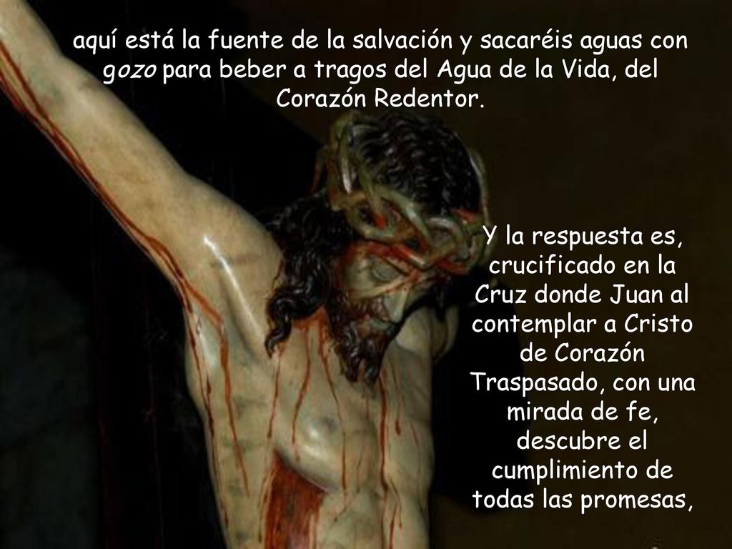 aquí está la fuente de la salvación y sacaréis aguas con gozo para beber a tragos del Agua de la Vida, del Corazón Redentor.