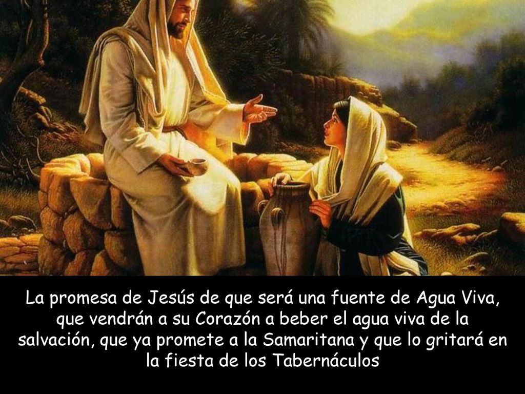 La promesa de Jesús de que será una fuente de Agua Viva, que vendrán a su Corazón a beber el agua viva de la salvación, que ya promete a la Samaritana y que lo gritará en la fiesta de los Tabernáculos
