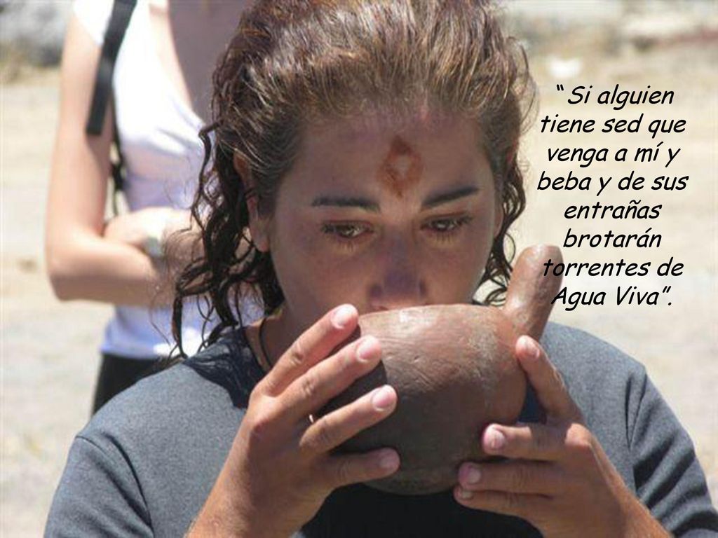 Si alguien tiene sed que venga a mí y beba y de sus entrañas brotarán torrentes de Agua Viva .