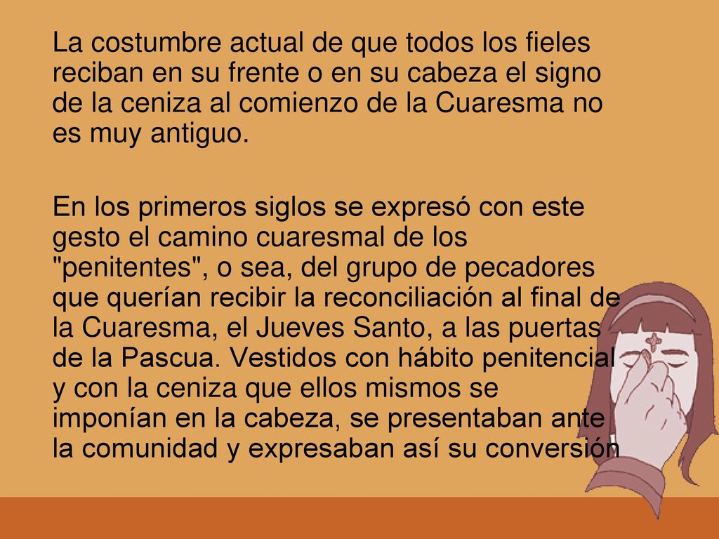 La costumbre actual de que todos los fieles reciban en su frente o en su cabeza el signo de la ceniza al comienzo de la Cuaresma no es muy antiguo.