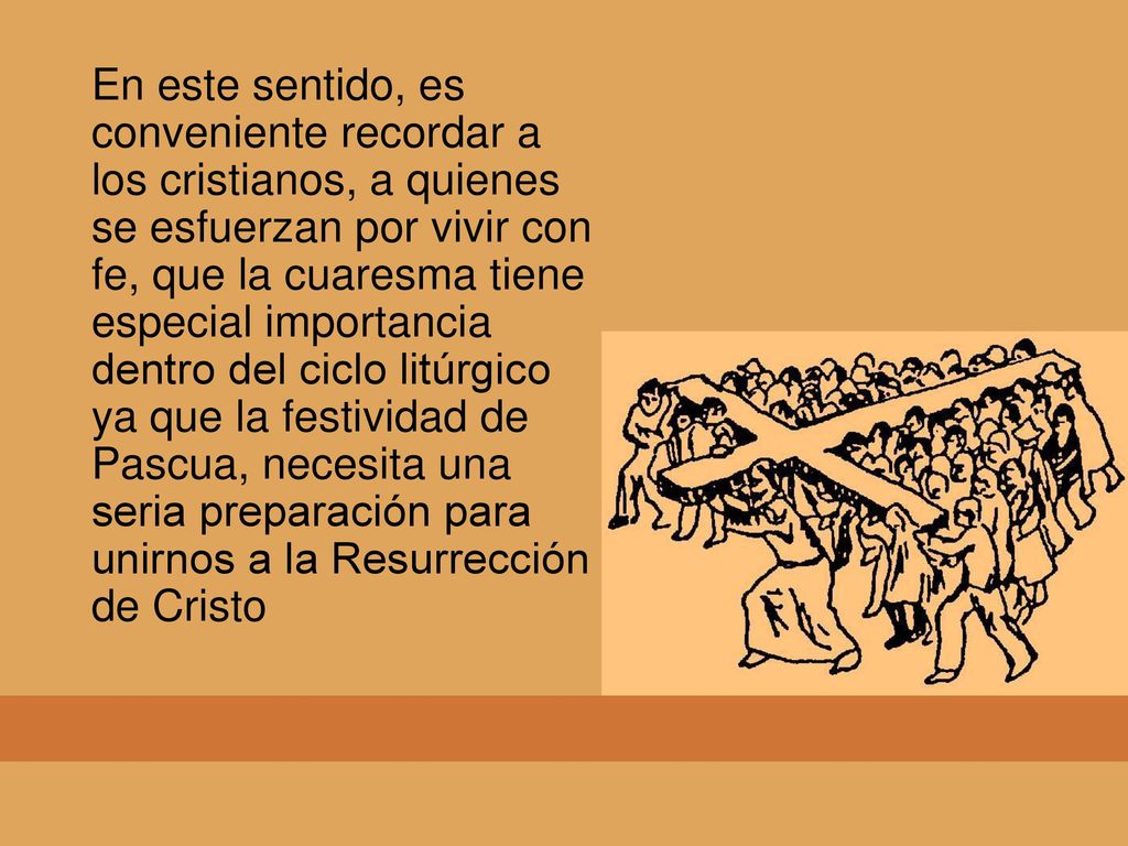En este sentido, es conveniente recordar a los cristianos, a quienes se esfuerzan por vivir con fe, que la cuaresma tiene especial importancia dentro del ciclo litúrgico ya que la festividad de Pascua, necesita una seria preparación para unirnos a la Resurrección de Cristo