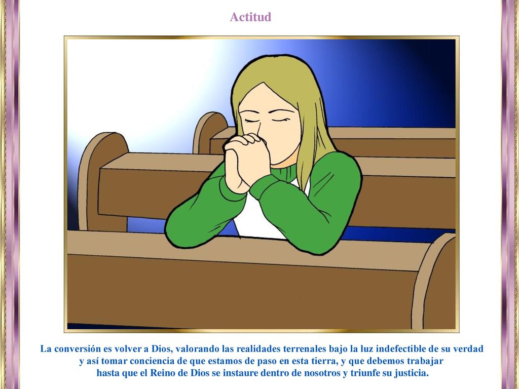 Actitud La conversión es volver a Dios, valorando las realidades terrenales bajo la luz indefectible de su verdad.