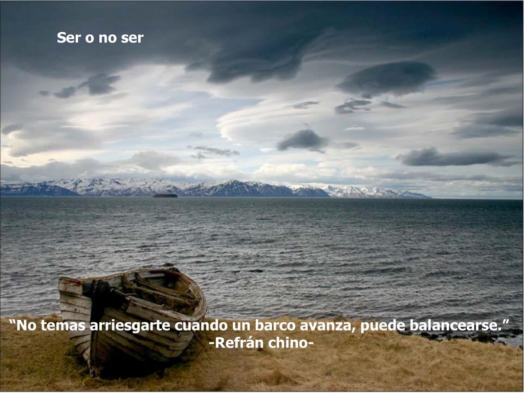 Ser o no ser No temas arriesgarte cuando un barco avanza, puede balancearse. -Refrán chino-