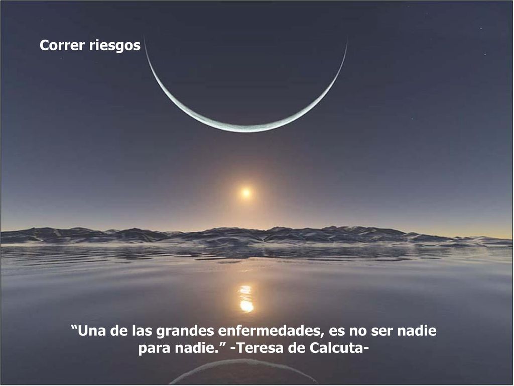 Correr riesgos Una de las grandes enfermedades, es no ser nadie para nadie. -Teresa de Calcuta-