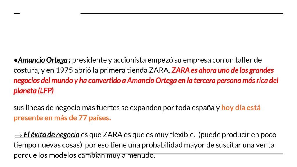 Amancio Ortega : presidente y accionista empezó su empresa con un taller de costura, y en 1975 abrió la primera tienda ZARA. ZARA es ahora uno de los grandes negocios del mundo y ha convertido a Amancio Ortega en la tercera persona más rica del planeta (LFP)