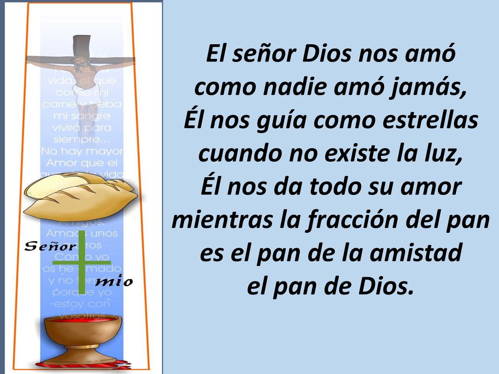 El señor Dios nos amó como nadie amó jamás, Él nos guía como estrellas cuando no existe la luz, Él nos da todo su amor mientras la fracción del pan es el pan de la amistad el pan de Dios.