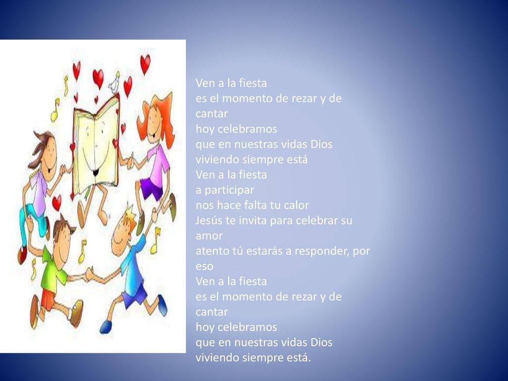 Ven a la fiesta es el momento de rezar y de cantar hoy celebramos que en nuestras vidas Dios viviendo siempre está Ven a la fiesta a participar nos hace falta tu calor Jesús te invita para celebrar su amor atento tú estarás a responder, por eso Ven a la fiesta es el momento de rezar y de cantar hoy celebramos que en nuestras vidas Dios viviendo siempre está.