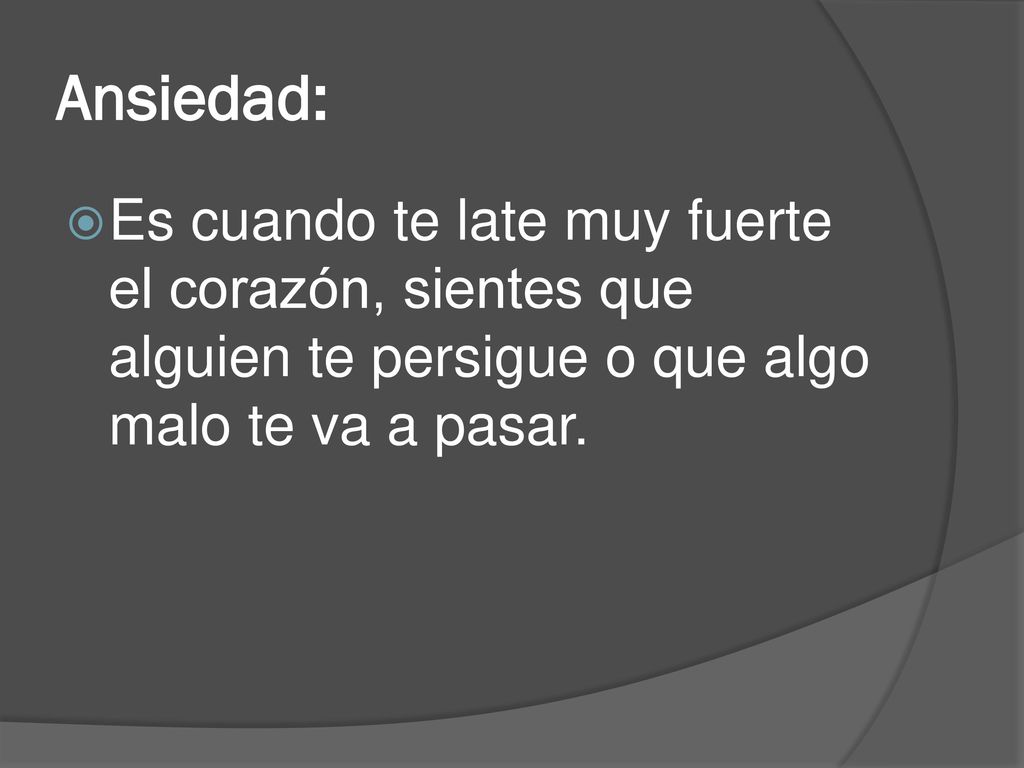 Ansiedad: Es cuando te late muy fuerte el corazón, sientes que alguien te persigue o que algo malo te va a pasar.