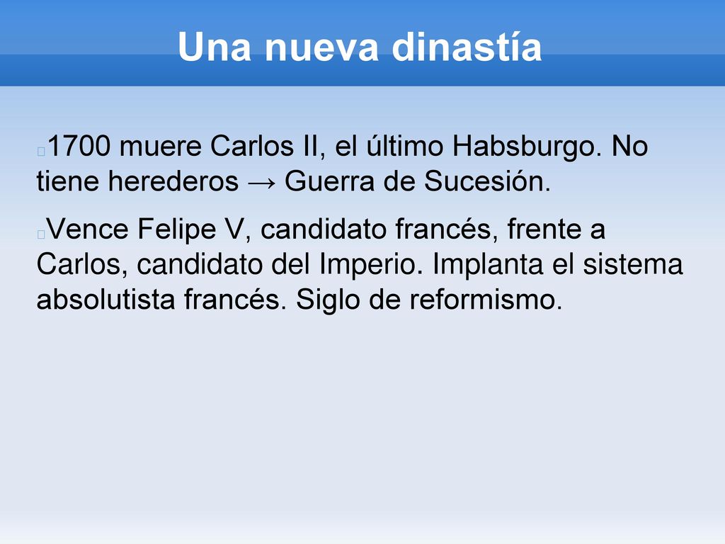 Una nueva dinastía 1700 muere Carlos II, el último Habsburgo. No tiene herederos → Guerra de Sucesión.