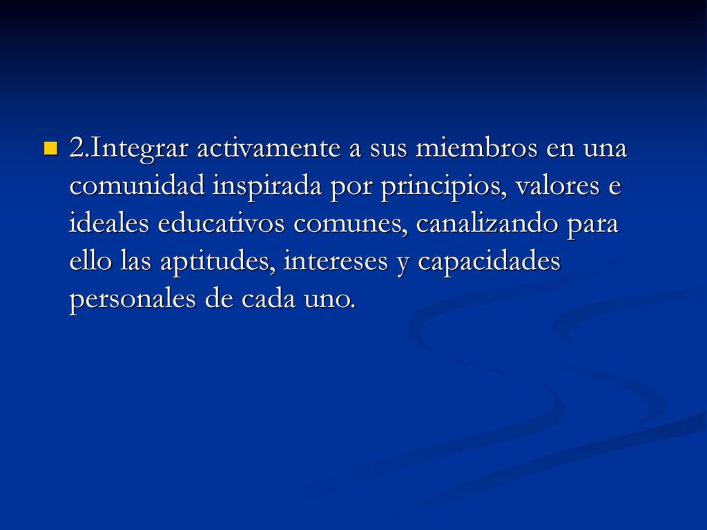 2.Integrar activamente a sus miembros en una comunidad inspirada por principios, valores e ideales educativos comunes, canalizando para ello las aptitudes, intereses y capacidades personales de cada uno.