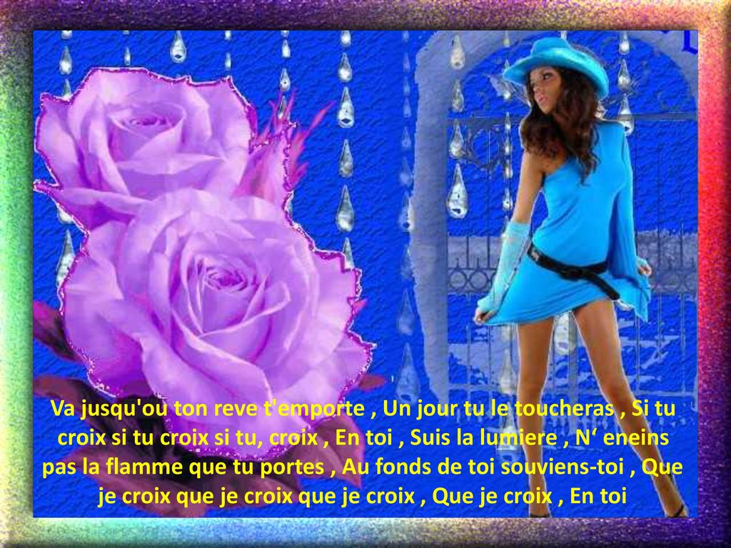 Va jusqu ou ton reve t emporte , Un jour tu le toucheras , Si tu croix si tu croix si tu, croix , En toi , Suis la lumiere , N‘ eneins pas la flamme que tu portes , Au fonds de toi souviens-toi , Que je croix que je croix que je croix , Que je croix , En toi