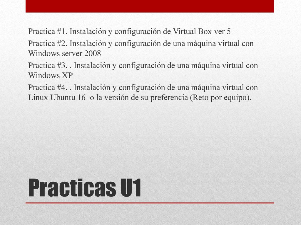 Practica #1. Instalación y configuración de Virtual Box ver 5 Practica #2. Instalación y configuración de una máquina virtual con Windows server 2008 Practica #3. . Instalación y configuración de una máquina virtual con Windows XP Practica #4. . Instalación y configuración de una máquina virtual con Linux Ubuntu 16 o la versión de su preferencia (Reto por equipo).
