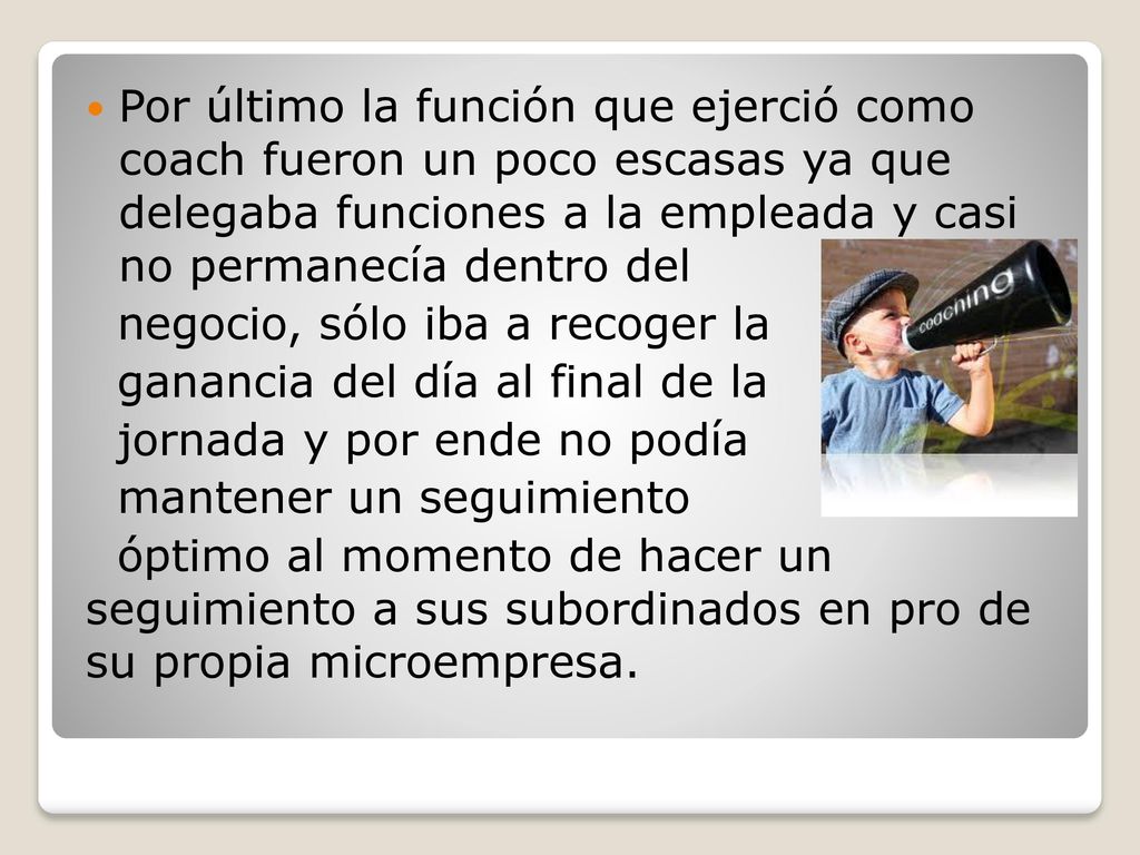 Por último la función que ejerció como coach fueron un poco escasas ya que delegaba funciones a la empleada y casi no permanecía dentro del
